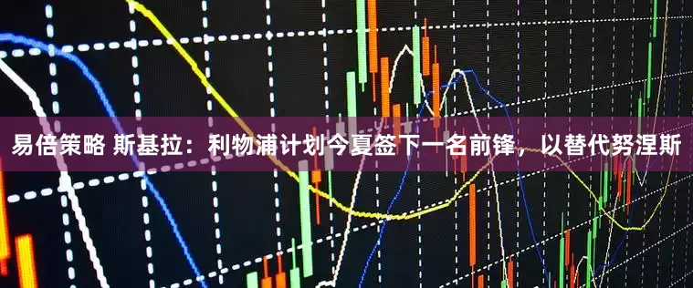 易倍策略 斯基拉：利物浦计划今夏签下一名前锋，以替代努涅斯