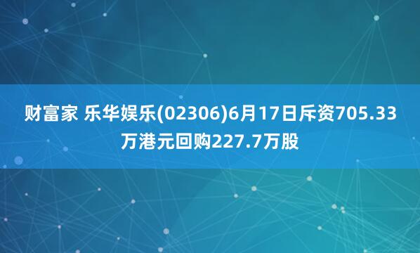 财富家 乐华娱乐(02306)6月17日斥资705.33万港元回购227.7万股