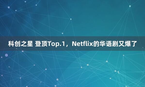 科创之星 登顶Top.1，Netflix的华语剧又爆了