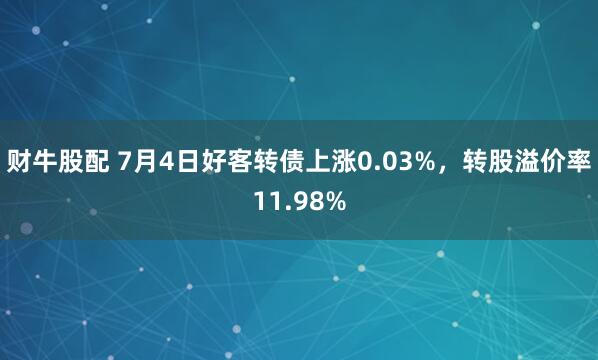 财牛股配 7月4日好客转债上涨0.03%，转股溢价率11.98%