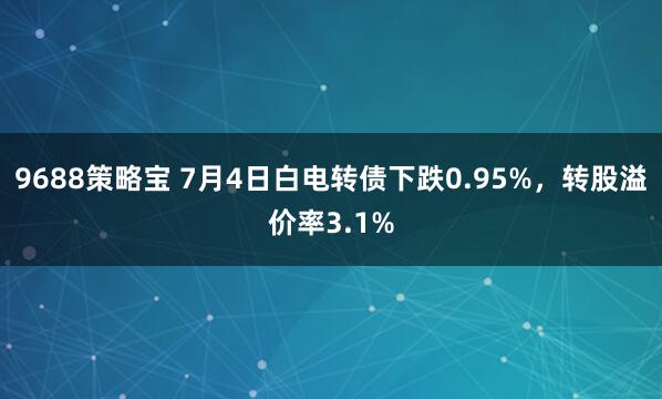 9688策略宝 7月4日白电转债下跌0.95%，转股溢价率3.1%