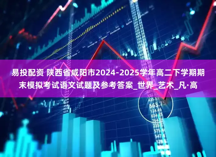 易投配资 陕西省咸阳市2024-2025学年高二下学期期末模拟考试语文试题及参考答案_世界_艺术_凡·高