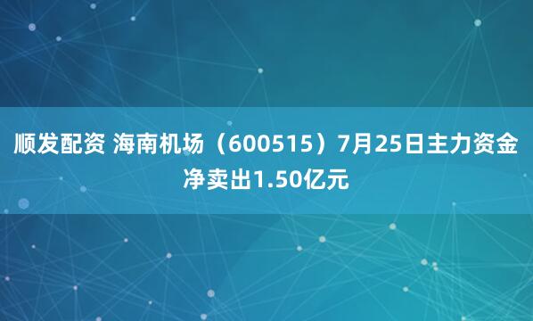 顺发配资 海南机场（600515）7月25日主力资金净卖出1.50亿元