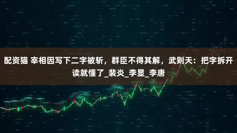 配资猫 宰相因写下二字被斩，群臣不得其解，武则天：把字拆开读就懂了_裴炎_李显_李唐