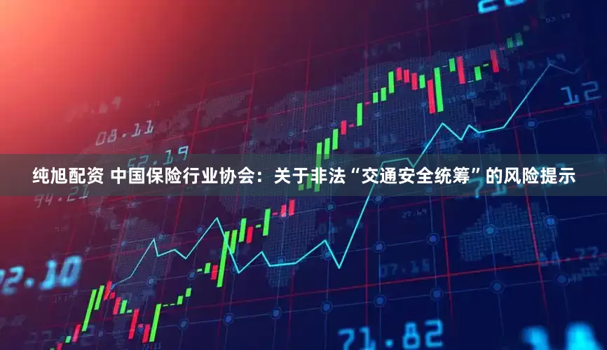 纯旭配资 中国保险行业协会：关于非法“交通安全统筹”的风险提示