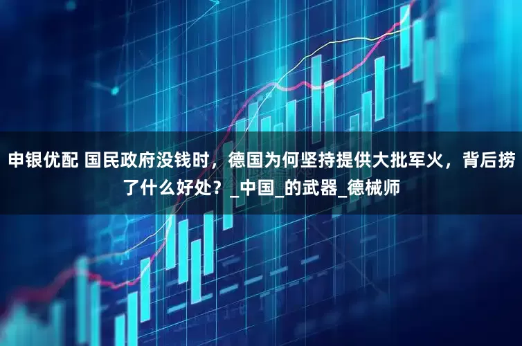 申银优配 国民政府没钱时，德国为何坚持提供大批军火，背后捞了什么好处？_中国_的武器_德械师