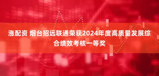 涨配资 烟台招远联通荣获2024年度高质量发展综合绩效考核一等奖