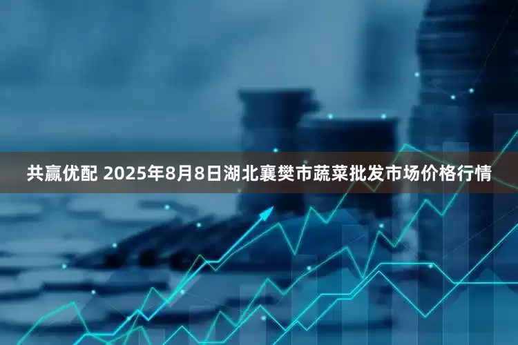 共赢优配 2025年8月8日湖北襄樊市蔬菜批发市场价格行情