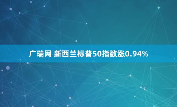 广瑞网 新西兰标普50指数涨0.94%