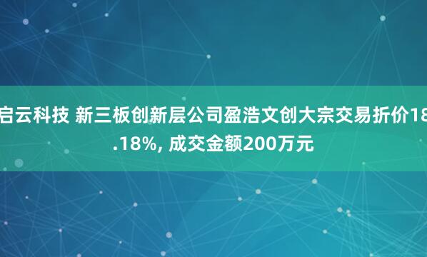 启云科技 新三板创新层公司盈浩文创大宗交易折价18.18%, 成交金额200万元