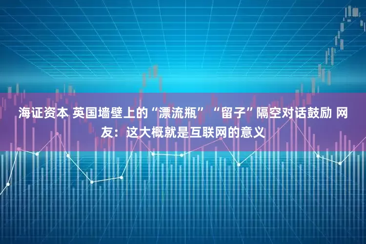 海证资本 英国墙壁上的“漂流瓶” “留子”隔空对话鼓励 网友：这大概就是互联网的意义