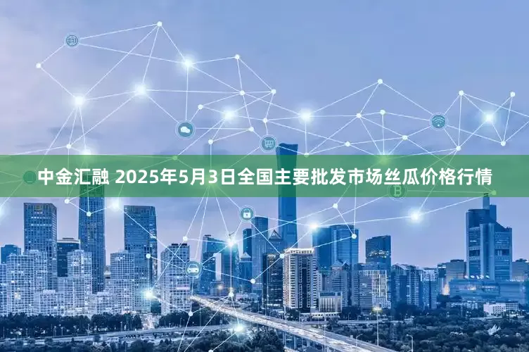 中金汇融 2025年5月3日全国主要批发市场丝瓜价格行情
