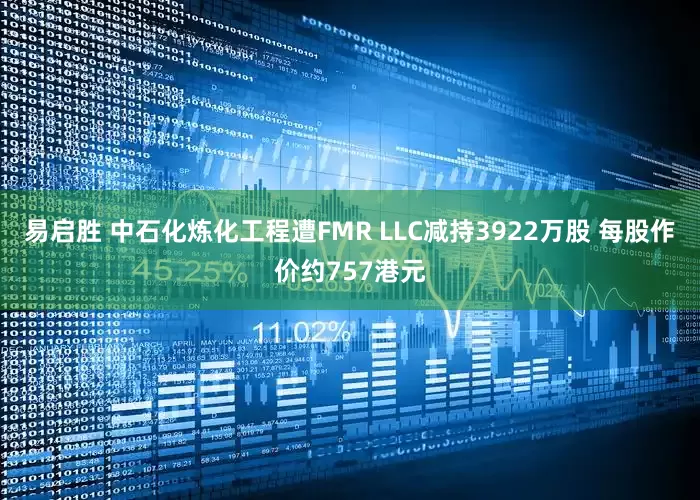 易启胜 中石化炼化工程遭FMR LLC减持3922万股 每股作价约757港元