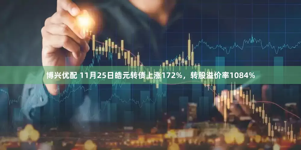 博兴优配 11月25日皓元转债上涨172%，转股溢价率1084%