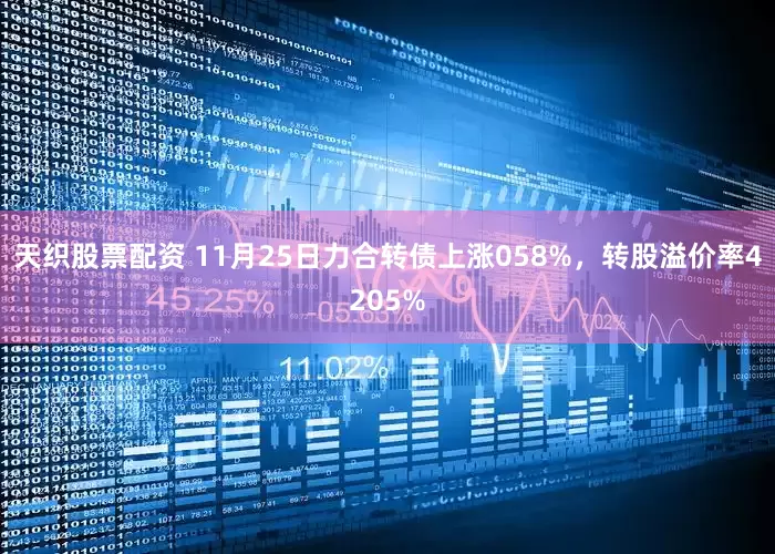 天织股票配资 11月25日力合转债上涨058%，转股溢价率4205%