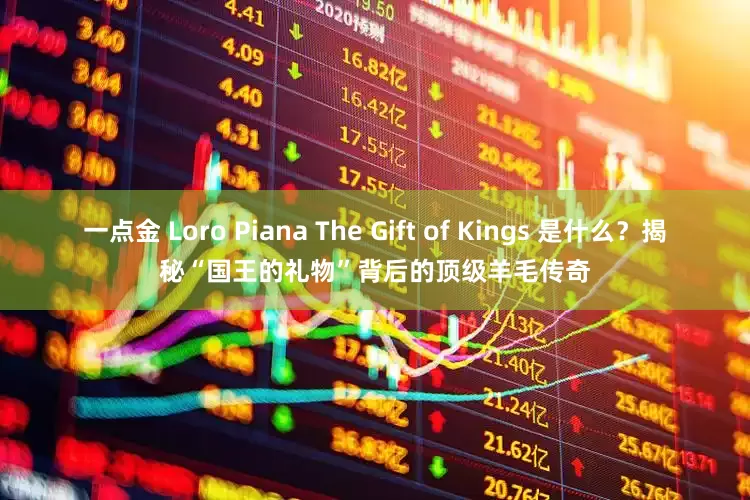一点金 Loro Piana The Gift of Kings 是什么？揭秘“国王的礼物”背后的顶级羊毛传奇