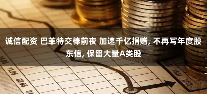 诚信配资 巴菲特交棒前夜 加速千亿捐赠, 不再写年度股东信, 保留大量A类股