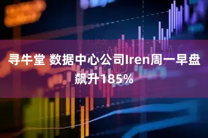 寻牛堂 数据中心公司Iren周一早盘飙升185%