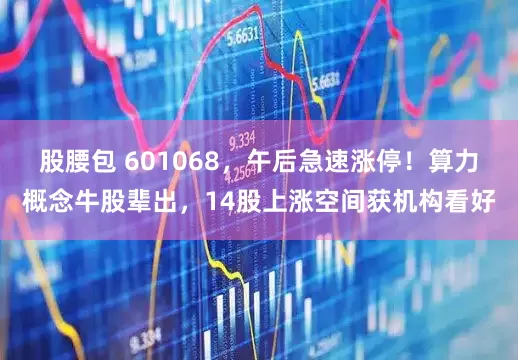 股腰包 601068，午后急速涨停！算力概念牛股辈出，14股上涨空间获机构看好