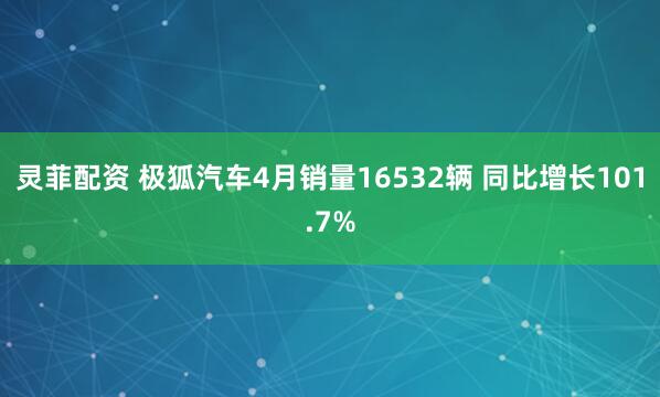灵菲配资 极狐汽车4月销量16532辆 同比增长101.7%