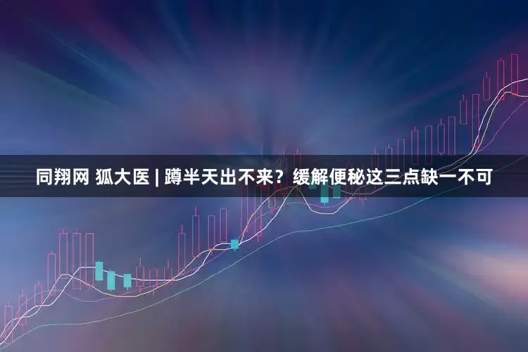 同翔网 狐大医 | 蹲半天出不来？缓解便秘这三点缺一不可